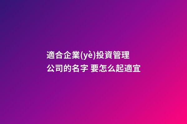 適合企業(yè)投資管理公司的名字 要怎么起適宜-第1張-公司起名-玄機(jī)派